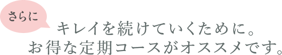 キレイを続けていくために。お得な定期購入がオススメです。